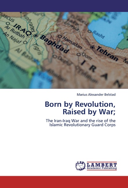 Born by Revolution,  Raised by War;: The Iran-Iraq War and the rise of the  Islamic Revolutionary Guard Corps