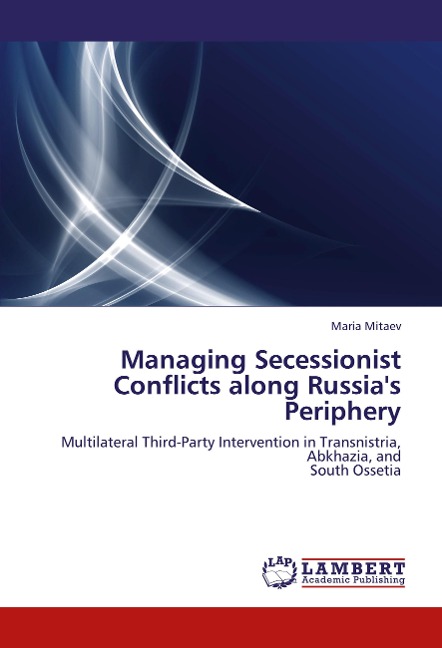 Managing Secessionist Conflicts along Russias Periphery: Multilateral Third-Party Intervention in Transnistria, Abkhazia, and  South Ossetia