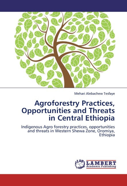 Agroforestry Practices, Opportunities and Threats in Central Ethiopia: Indigenous Agro forestry practices, opportunities and threats in Western Shewa Zone, Oromiya, Ethiopia