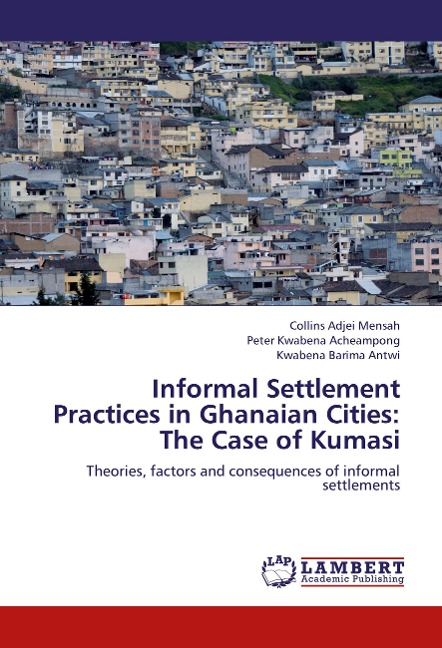 Informal Settlement Practices in Ghanaian Cities: The Case of Kumasi: Theories, factors and consequences of informal settlements