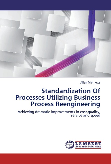 Standardization Of Processes Utilizing Business Process Reengineering: Achieving dramatic improvements in cost,quality, service and speed