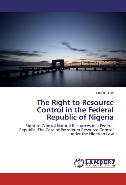 The Right to Resource Control in the Federal Republic of Nigeria: Right to Control Natural Resources in a Federal Republic: The Case of Petroleum Resource Control under the Nigerian Law