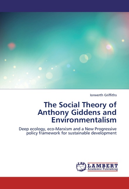 The Social Theory of Anthony Giddens and Environmentalism: Deep ecology, eco-Marxism and a New Progressive policy framework for sustainable development