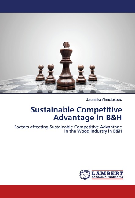 Sustainable Competitive Advantage in B&H: Factors affecting Sustainable Competitive Advantage in the Wood industry in B&H