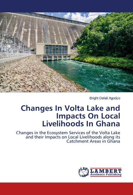 Changes In Volta Lake and Impacts On Local Livelihoods In Ghana: Changes in the Ecosystem Services of the Volta Lake and their Impacts on Local Livelihoods along its Catchment Areas in Ghana
