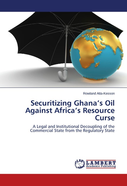 Securitizing Ghanas Oil Against Africas Resource Curse: A Legal and Institutional Decoupling of the Commercial State from the Regulatory State