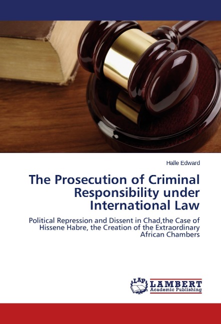 The Prosecution of Criminal Responsibility under International Law: Political Repression and Dissent in Chad,the Case of Hissene Habre, the Creation of the Extraordinary African Chambers