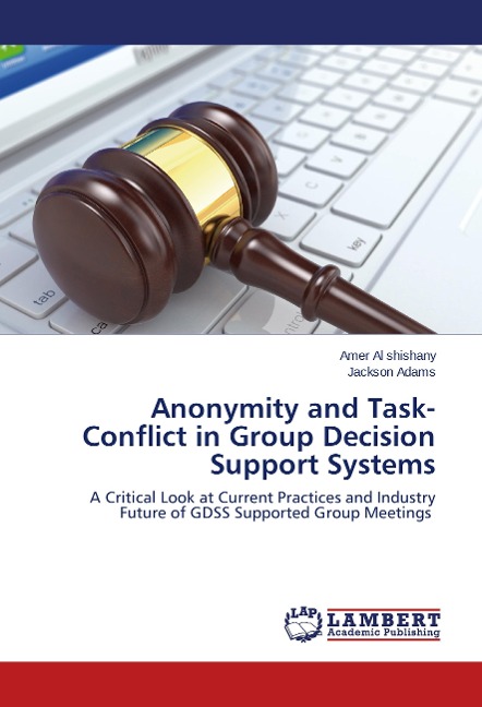 Anonymity and Task-Conflict in Group Decision Support Systems: A Critical Look at Current Practices and Industry Future of GDSS Supported Group Meetings