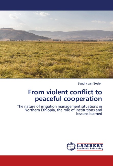 From violent conflict to peaceful cooperation: The nature of irrigation management situations in Northern Ethiopia, the role of institutions and lessons learned