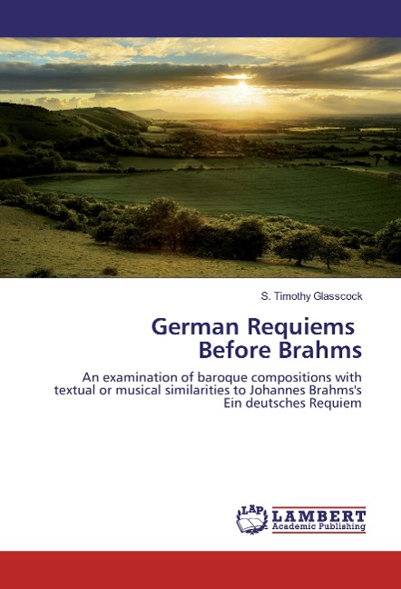 German Requiems Before Brahms: An examination of baroque compositions with textual or musical similarities to Johannes Brahmss Ein deutsches Requiem