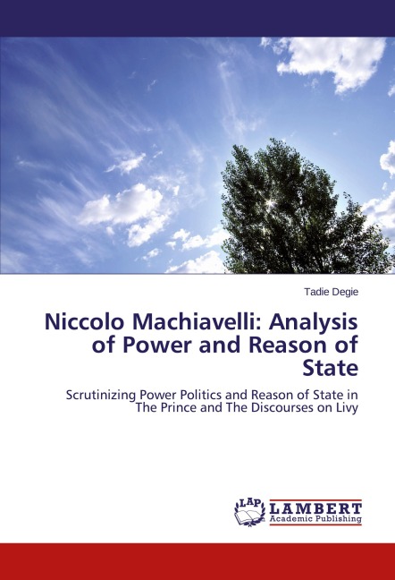 Niccolo Machiavelli: Analysis of Power and Reason of State: Scrutinizing Power Politics and Reason of State in The Prince and The Discourses on Livy