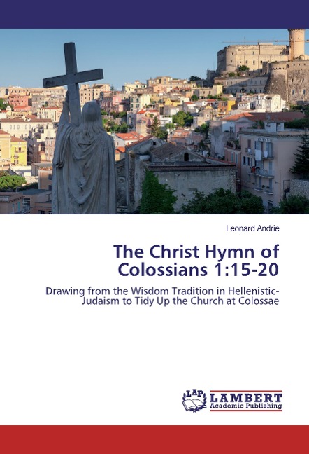The Christ Hymn of Colossians 1:15-20: Drawing from the Wisdom Tradition in Hellenistic-Judaism to Tidy Up the Church at Colossae