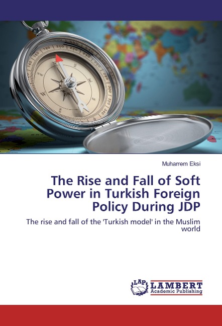 The Rise and Fall of Soft Power in Turkish Foreign Policy During JDP: The rise and fall of the Turkish model in the Muslim world