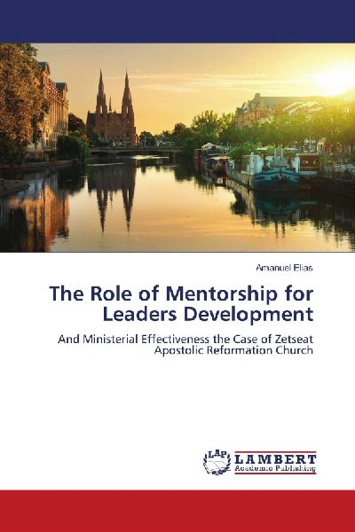 The Role of Mentorship for Leaders Development: And Ministerial Effectiveness the Case of Zetseat Apostolic Reformation Church