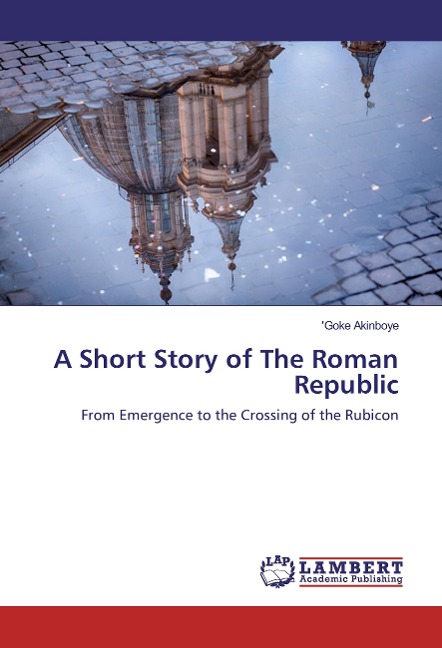 A Short Story of The Roman Republic: From Emergence to the Crossing of the Rubicon