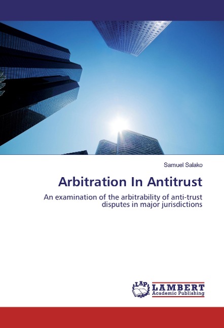 Arbitration In Antitrust: An examination of the arbitrability of anti-trust disputes in major jurisdictions