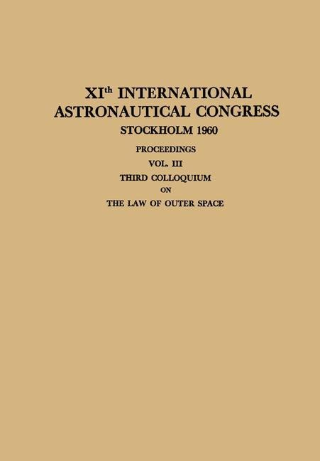 XIth International Astronautical Congress Stockholm 1960 / XI. Internationaler Astronautischer Kongress / XIe Congrès International DAstronautique: Proceedings Vol. III Third Colloquium on the Law of Outer Space