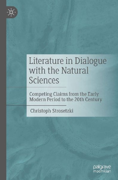Literature in Dialogue with the Natural Sciences: Competing Claims from the Early Modern Period to the 20th Century