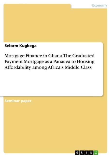 Mortgage Finance in Ghana. The Graduated Payment Mortgage as a Panacea to Housing Affordability among Africas Middle Class