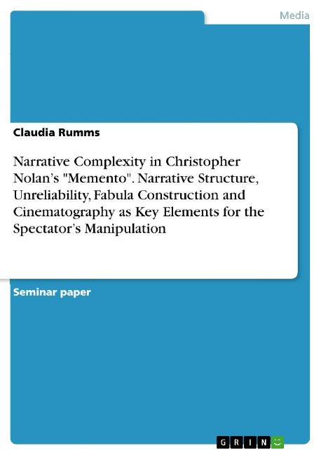 Narrative Complexity in Christopher Nolans Memento. Narrative Structure, Unreliability, Fabula Construction and Cinematography as Key Elements for the Spectators Manipulation