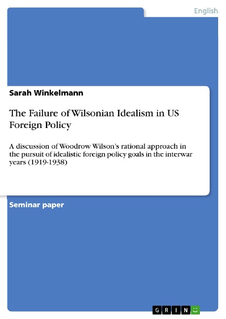 The Failure of Wilsonian Idealism in US Foreign Policy: A discussion of Woodrow Wilsons rational approach in the pursuit of idealistic foreign policy goals in the interwar years (1919-1938)