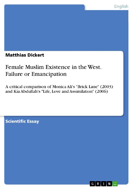 Female Muslim Existence in the West. Failure or Emancipation: A critical comparison of Monica Alis Brick Lane (2003) and Kia Abdullahs Life, Love and Assimilation (2006)