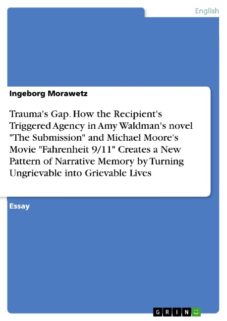 Traumas Gap. How the Recipients Triggered Agency in Amy Waldmans novel The Submission and Michael Moores Movie Fahrenheit 9/11 Creates a New Pattern of Narrative Memory by Turning Ungrievable into Grievable Lives