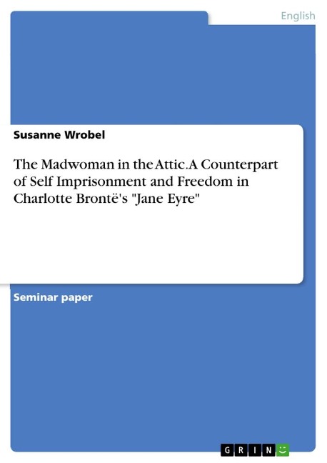 The Madwoman in the Attic. A Counterpart of Self Imprisonment and Freedom in Charlotte Brontës Jane Eyre