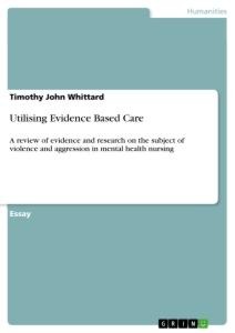 Utilising Evidence Based Care: A review of evidence and research on the subject of violence and aggression in mental health nursing