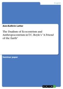 The Dualism of Ecocentrism and Anthropocentrism in T.C. Boyles A Friend of the Earth