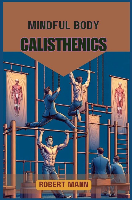 MINDFUL BODY CALISTHENICS: Achieving Physical and Mental Harmony through Mindful Movement (2024 Guide)