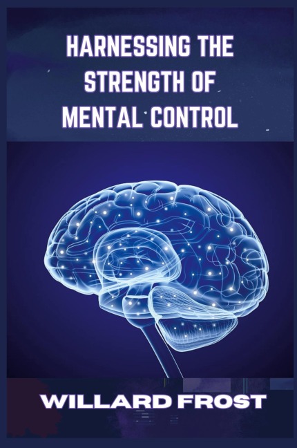 HARNESSING THE STRENGTH OF MENTAL CONTROL: Master Your Mind for Success and Fulfillment (2024 Guide for Newbies)