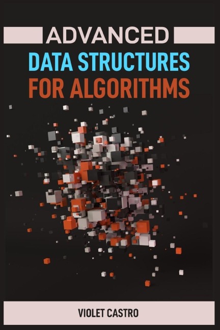 ADVANCED DATA STRUCTURES FOR ALGORITHMS: Mastering Complex Data Structures for Algorithmic Problem-Solving (2024)