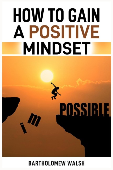 HOW TO GAIN A POSITIVE MINDSET: Transform Your Thinking and Unlock Your Full Potential (2024 Guide)