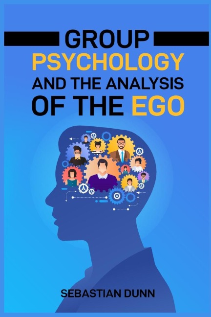 GROUP PSYCHOLOGY AND THE ANALYSIS OF THE EGO: Exploring the Dynamics of Group Behavior and Individual Identity (2024 Guide for Beginners)