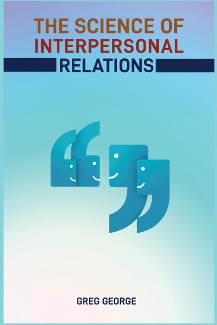 THE SCIENCE OF INTERPERSONAL RELATIONS: Unlocking the Secrets to Building Strong and Meaningful Connections (2024 Guide for Beginners)