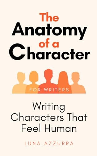 The Anatomy of a Character Writing Characters that Feel Human