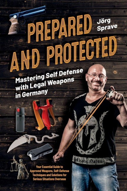 Prepared and Protected: Mastering Self Defense with Legal Weapons in Germany: Your Essential Guide to Approved Weapons, Self-Defense Techniques and Solutions for Serious Situations Overseas