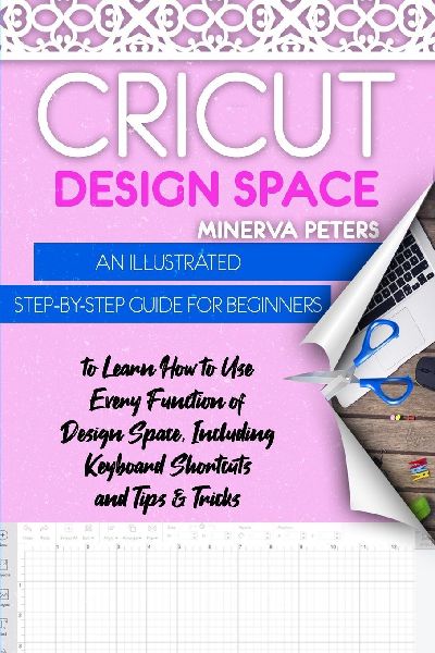 Cricut Design Space: An Illustrated Step-By-Step Guide for Beginners to Learn How to Use Every Function of Design Space, Including Keyboard Shortcuts and Tips & Tricks