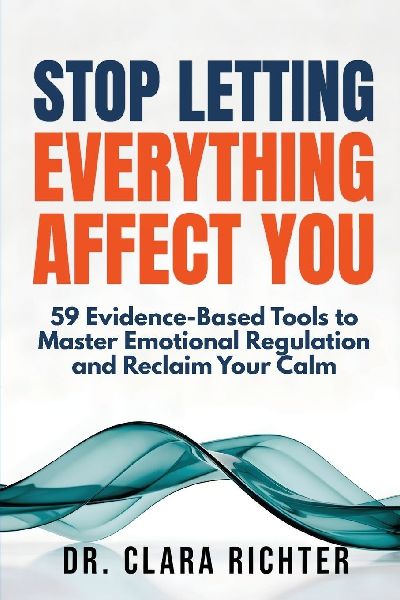 STOP LETTING EVERYTHING AFFECT YOU: 59 Evidence-Based Tools to Master Emotional Regulation and Reclaim  Your Calm