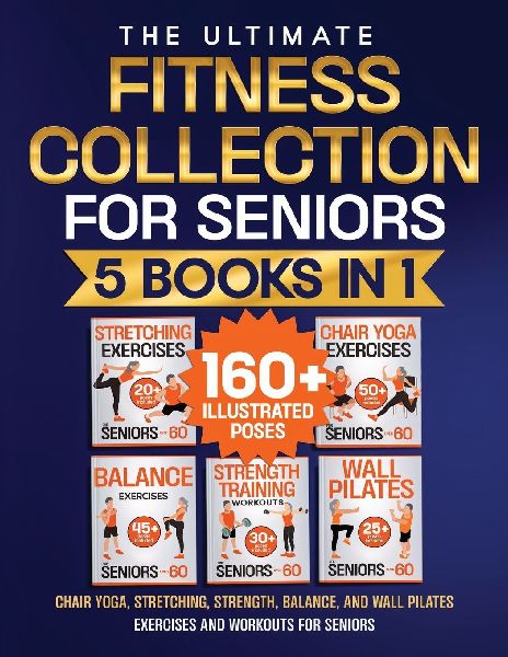 Chair Yoga, Stretching, Strength, Balance, and Wall Pilates Exercises and Workouts for Seniors: 5 Books in 1 - The Ultimate Fitness Collection. Energize Your Golden Years!