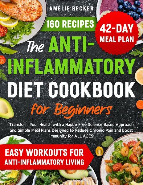 The Anti-Inflammatory Diet Cookbook for Beginners: Transform Your Health with a Hassle-Free Science-Based Approach & Simple Meal Plans Designed to Reduce Chronic Pain and Boost Immunity for All Ages