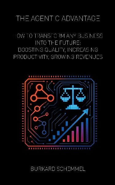 THE AGENTIC ADVANTAGE: HOW TO TRANSFORM ANY BUSINESS INTO THE FUTURE: BOOSTING QUALITY, INCREASING PRODUCTIVITY, GROWING REVENUES