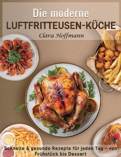 Die moderne Luftfritteusen-Küche: Schnelle & gesunde Rezepte für jeden Tag - von Frühstück bis Dessert