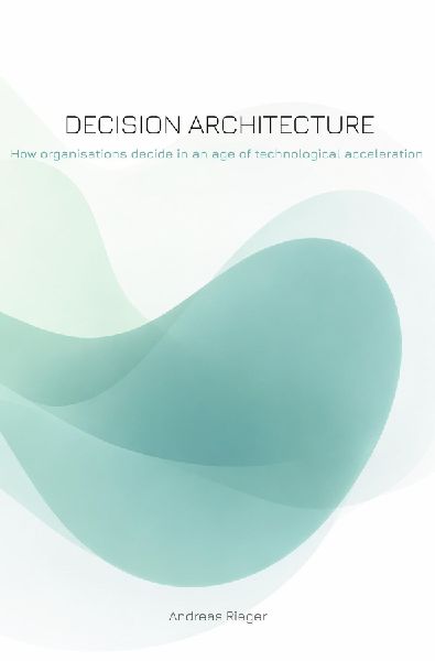 Decision Architecture: How organisations decide in an age of technological acceleration