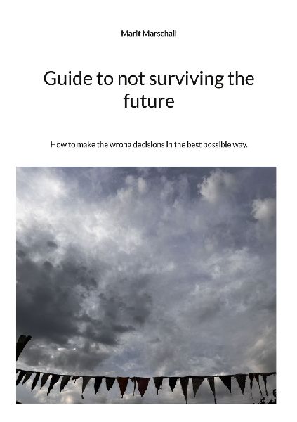 Guide to not surviving the future: How to make the wrong decisions in the best possible way.