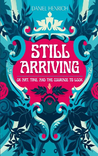 Still Arriving: On Art, Time, and the Courage to Look
