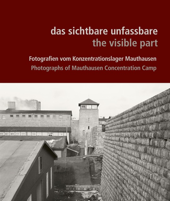 das sichtbare unfassbare / the visible part: Fotografien vom Konzentrationslager Mauthausen / Photographs of Mauthausen Concentration Camp