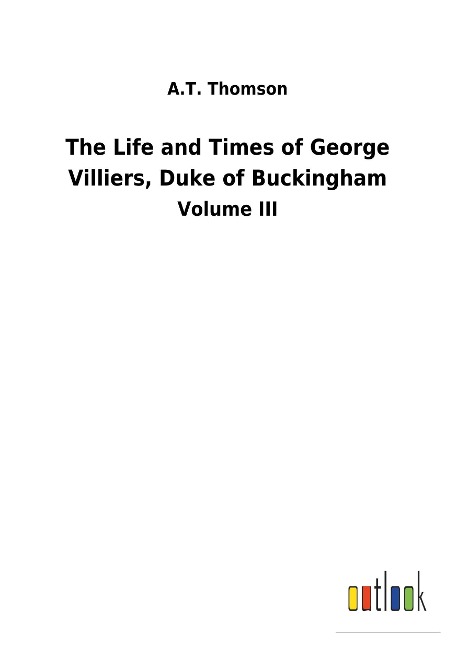 The Life and Times of George Villiers, Duke of Buckingham: Volume III