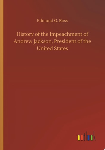 History of the Impeachment of Andrew Jackson, President of the United States